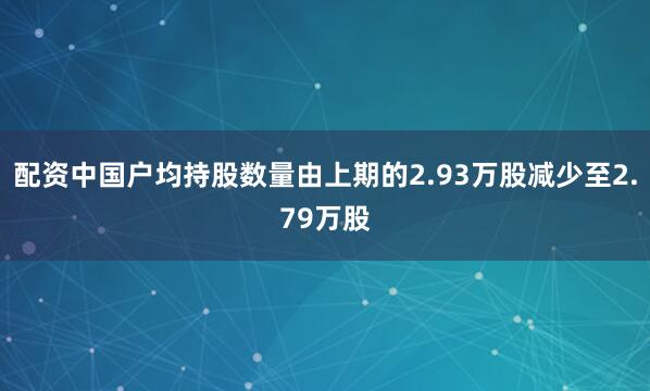 配资中国户均持股数量由上期的2.93万股减少至2.79万股