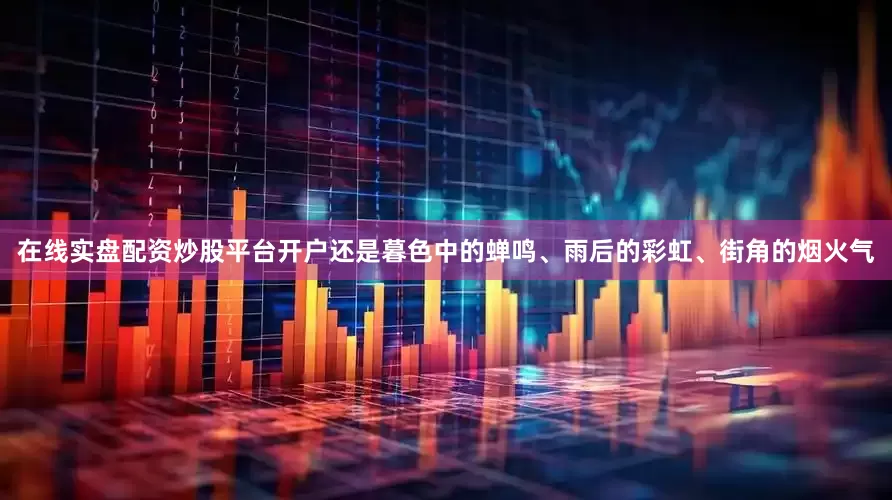 在线实盘配资炒股平台开户还是暮色中的蝉鸣、雨后的彩虹、街角的烟火气