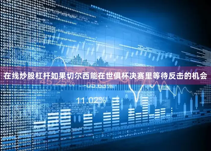 在线炒股杠杆如果切尔西能在世俱杯决赛里等待反击的机会