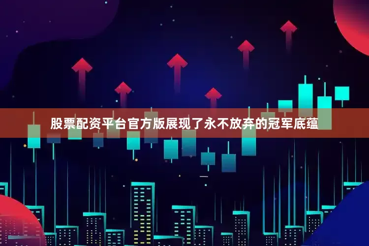 股票配资平台官方版展现了永不放弃的冠军底蕴