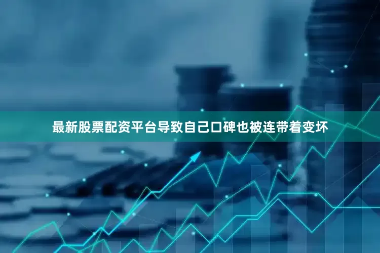 最新股票配资平台导致自己口碑也被连带着变坏