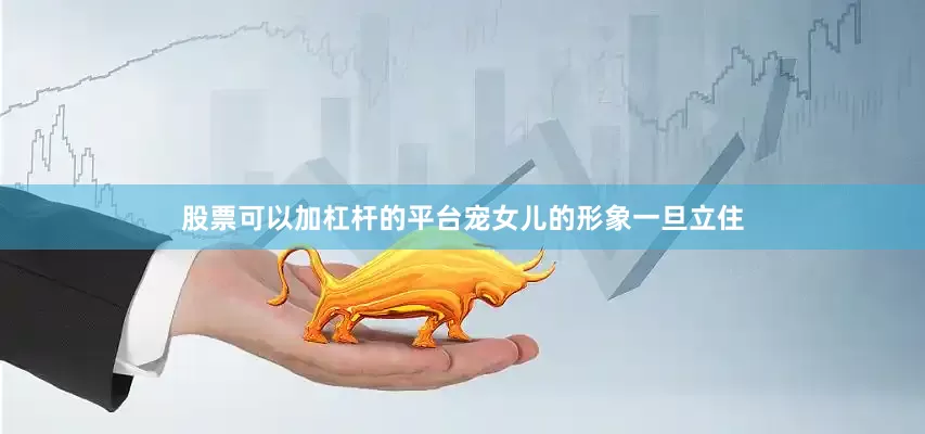 股票可以加杠杆的平台宠女儿的形象一旦立住