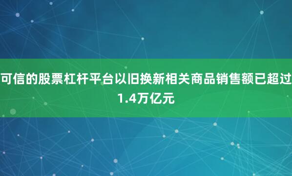 可信的股票杠杆平台以旧换新相关商品销售额已超过1.4万亿元